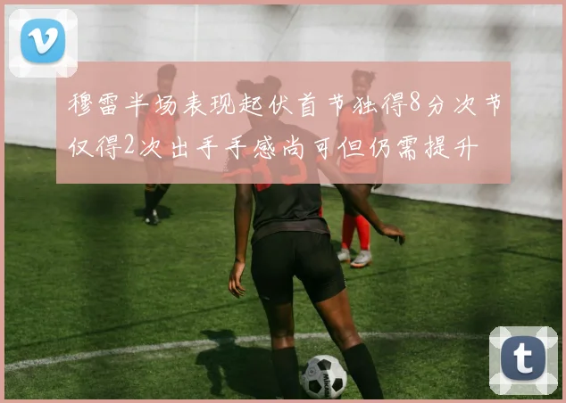 穆雷半场表现起伏首节独得8分次节仅得2次出手手感尚可但仍需提升