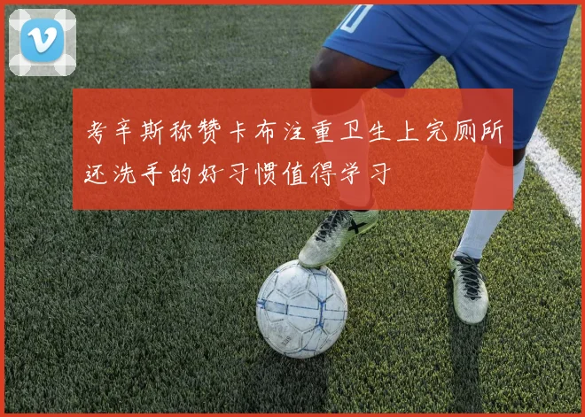 考辛斯称赞卡布注重卫生上完厕所还洗手的好习惯值得学习