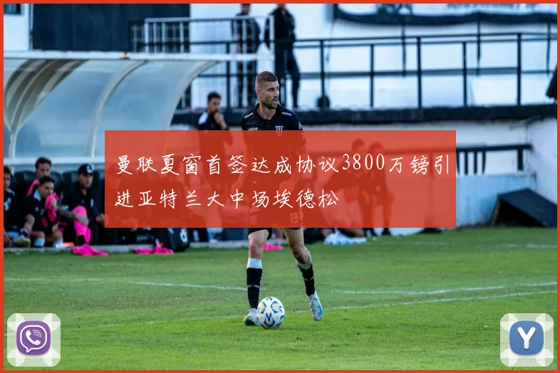 曼联夏窗首签达成协议3800万镑引进亚特兰大中场埃德松