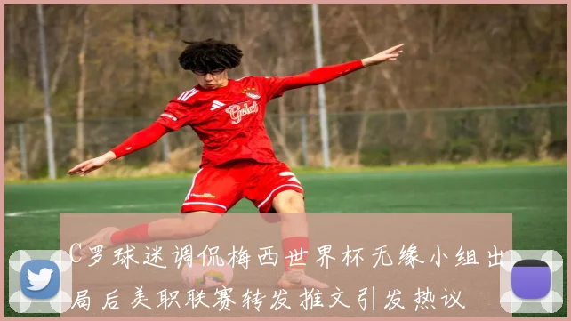 C罗球迷调侃梅西世界杯无缘小组出局后美职联赛转发推文引发热议