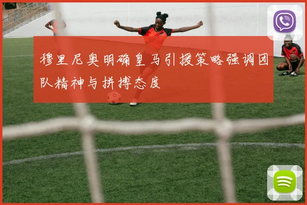 穆里尼奥明确皇马引援策略强调团队精神与拼搏态度