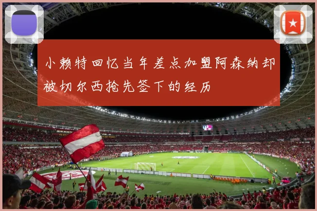 小赖特回忆当年差点加盟阿森纳却被切尔西抢先签下的经历