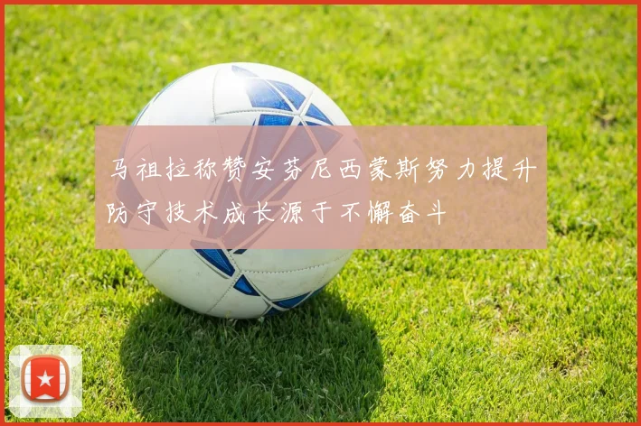 马祖拉称赞安芬尼西蒙斯努力提升防守技术成长源于不懈奋斗