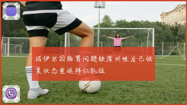 诺伊尔因肠胃问题缺席训练后已恢复状态重返拜仁队伍