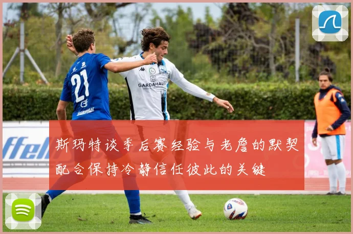 斯玛特谈季后赛经验与老詹的默契配合保持冷静信任彼此的关键