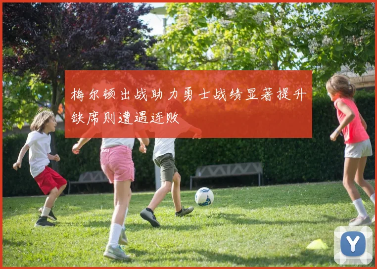 梅尔顿出战助力勇士战绩显著提升缺席则遭遇连败