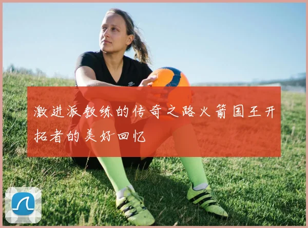激进派教练的传奇之路火箭国王开拓者的美好回忆