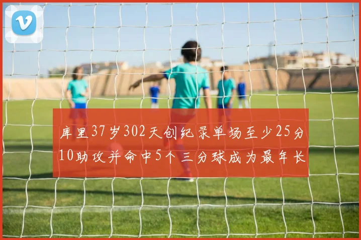 库里37岁302天创纪录单场至少25分10助攻并命中5个三分球成为最年长后卫