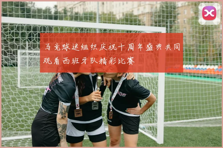 马竞球迷组织庆祝十周年盛典共同观看西班牙队精彩比赛