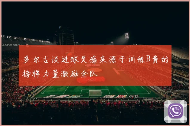 多尔古谈进球灵感来源于训练B费的榜样力量激励全队