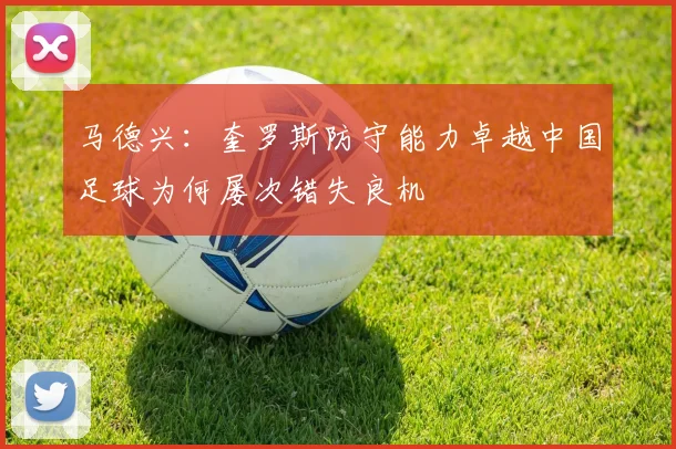 马德兴：奎罗斯防守能力卓越中国足球为何屡次错失良机