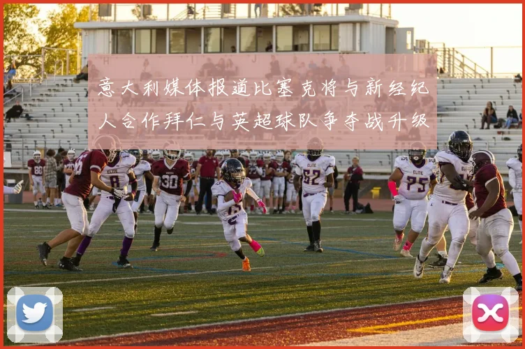 意大利媒体报道比塞克将与新经纪人合作拜仁与英超球队争夺战升级