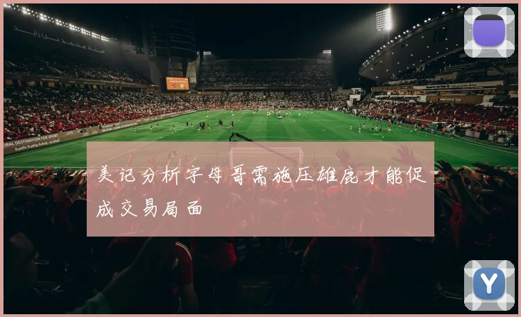 美记分析字母哥需施压雄鹿才能促成交易局面