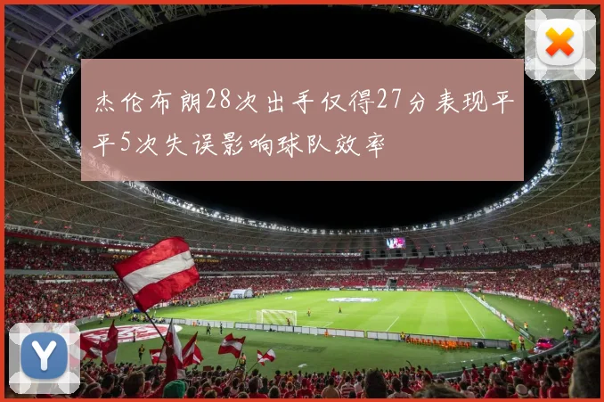杰伦布朗28次出手仅得27分表现平平5次失误影响球队效率