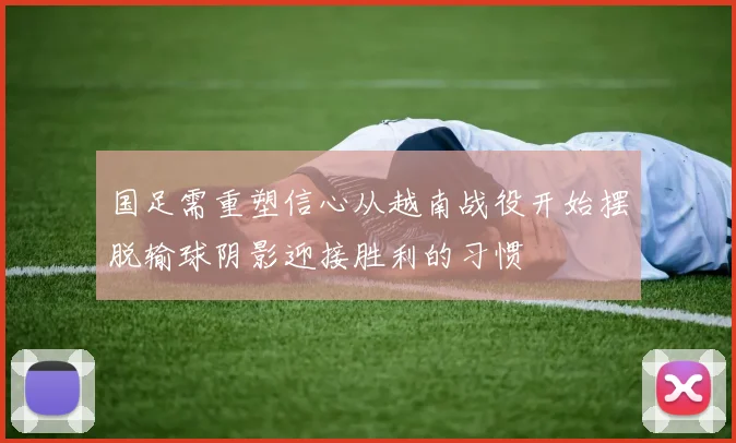 国足需重塑信心从越南战役开始摆脱输球阴影迎接胜利的习惯